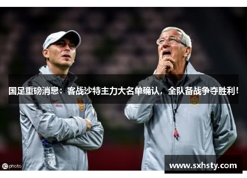 国足重磅消息：客战沙特主力大名单确认，全队备战争夺胜利！