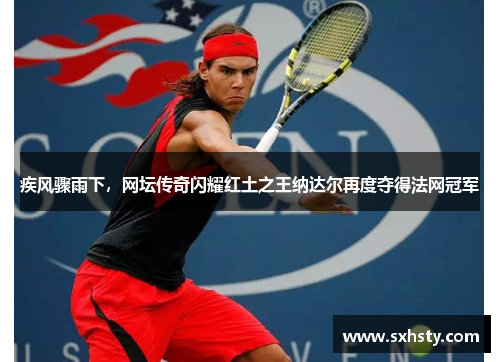 疾风骤雨下，网坛传奇闪耀红土之王纳达尔再度夺得法网冠军