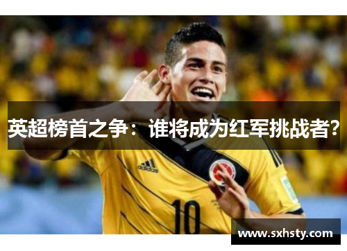 英超榜首之争：谁将成为红军挑战者？